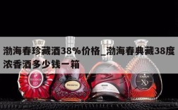 渤海春珍藏酒38%价格_渤海春典藏38度浓香酒多少钱一箱